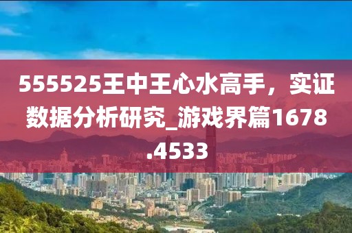 555525王中王心水高手，实证数据分析研究_游戏界篇1678.4533