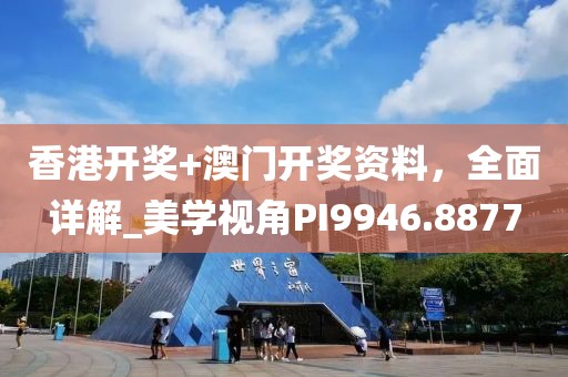 香港开奖+澳门开奖资料，全面详解_美学视角PI9946.8877