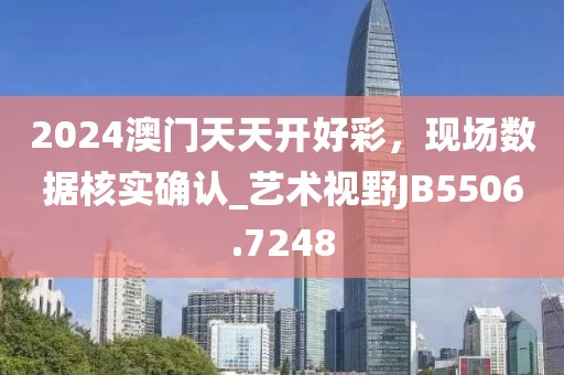 2024澳门天天开好彩，现场数据核实确认_艺术视野JB5506.7248