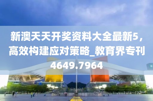 新澳天天开奖资料大全最新5，高效构建应对策略_教育界专刊4649.7964