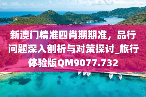 新澳门精准四肖期期准，品行问题深入剖析与对策探讨_旅行体验版QM9077.732