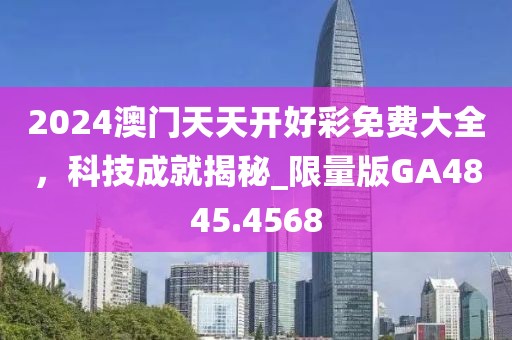 2024澳门天天开好彩免费大全，科技成就揭秘_限量版GA4845.4568