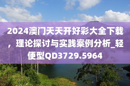 2024澳门天天开好彩大全下载，理论探讨与实践案例分析_轻便型QD3729.5964
