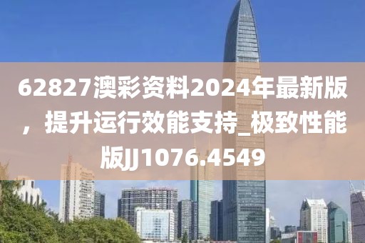 62827澳彩资料2024年最新版，提升运行效能支持_极致性能版JJ1076.4549