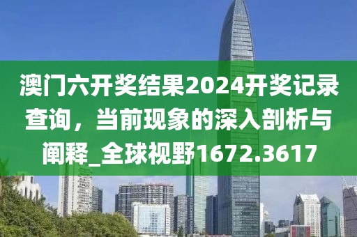 澳门六开奖结果2024开奖记录查询，当前现象的深入剖析与阐释_全球视野1672.3617