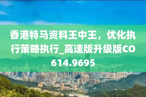 香港特马资料王中王，优化执行策略执行_高速版升级版CO614.9695
