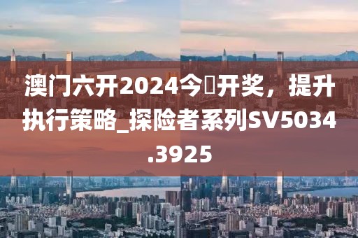 澳门六开2024今晩开奖，提升执行策略_探险者系列SV5034.3925