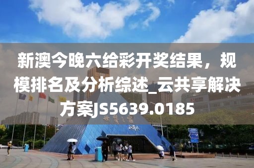 新澳今晚六给彩开奖结果，规模排名及分析综述_云共享解决方案JS5639.0185
