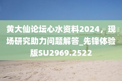 黄大仙论坛心水资料2024，现场研究助力问题解答_先锋体验版SU2969.2522
