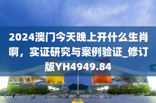 2024澳门今天晚上开什么生肖啊，实证研究与案例验证_修订版YH4949.84