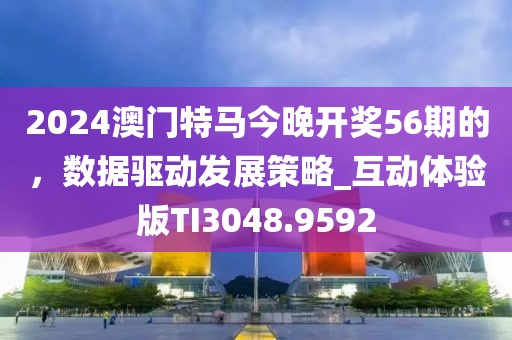 2024澳门特马今晚开奖56期的，数据驱动发展策略_互动体验版TI3048.9592