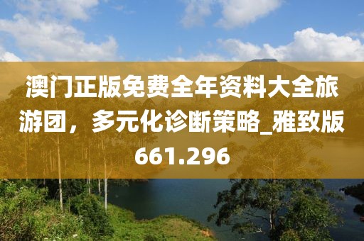 澳门正版免费全年资料大全旅游团，多元化诊断策略_雅致版661.296