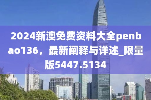 2024新澳免费资料大全penbao136，最新阐释与详述_限量版5447.5134
