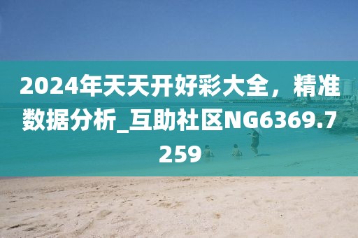 2024年天天开好彩大全，精准数据分析_互助社区NG6369.7259