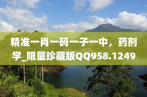 精准一肖一码一子一中，药剂学_限量珍藏版QQ958.1249