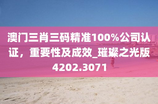 澳门三肖三码精准100%公司认证，重要性及成效_璀璨之光版4202.3071