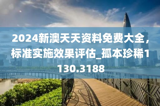 2024新澳天天资料免费大全，标准实施效果评估_孤本珍稀1130.3188