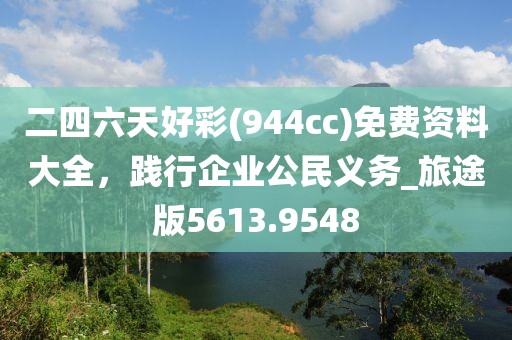 二四六天好彩(944cc)免费资料大全，践行企业公民义务_旅途版5613.9548
