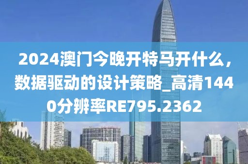 2024澳门今晚开特马开什么，数据驱动的设计策略_高清1440分辨率RE795.2362