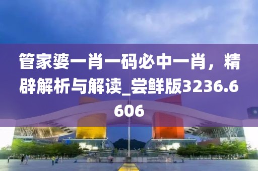 管家婆一肖一码必中一肖，精辟解析与解读_尝鲜版3236.6606