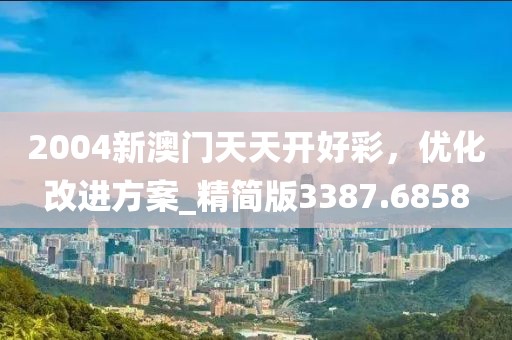 2004新澳门天天开好彩，优化改进方案_精简版3387.6858