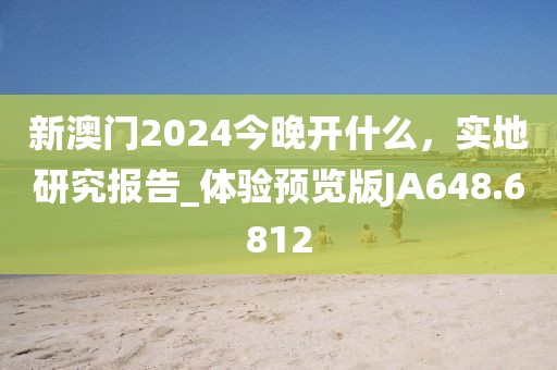 新澳门2024今晚开什么，实地研究报告_体验预览版JA648.6812