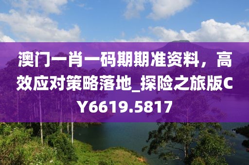 澳门一肖一码期期准资料，高效应对策略落地_探险之旅版CY6619.5817