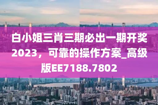 白小姐三肖三期必出一期开奖2023，可靠的操作方案_高级版EE7188.7802
