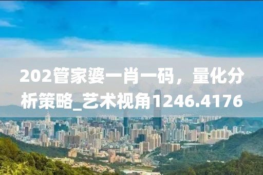 202管家婆一肖一码，量化分析策略_艺术视角1246.4176