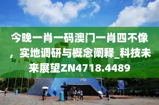 今晚一肖一码澳门一肖四不像，实地调研与概念阐释_科技未来展望ZN4718.4489