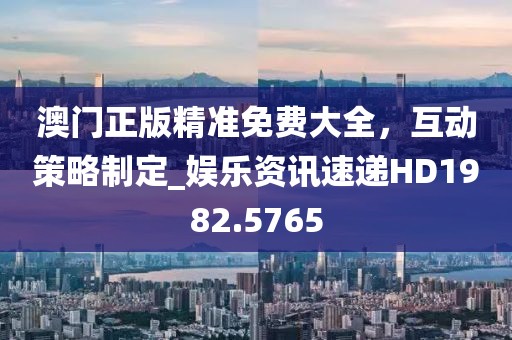 澳门正版精准免费大全，互动策略制定_娱乐资讯速递HD1982.5765