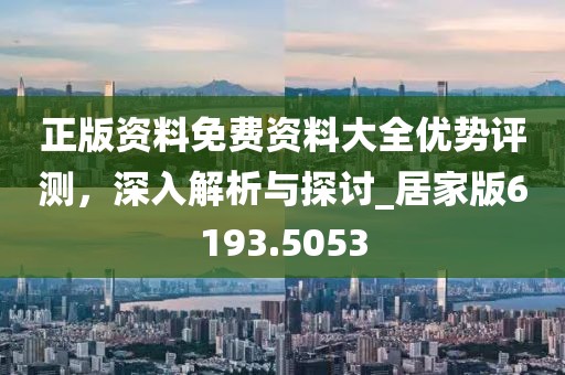 正版资料免费资料大全优势评测，深入解析与探讨_居家版6193.5053