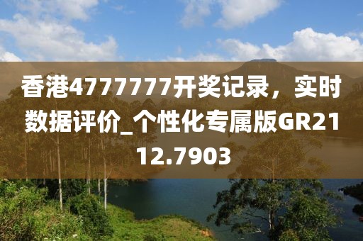 香港4777777开奖记录，实时数据评价_个性化专属版GR2112.7903