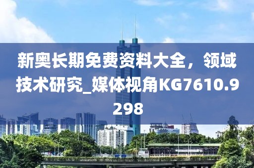 新奥长期免费资料大全，领域技术研究_媒体视角KG7610.9298