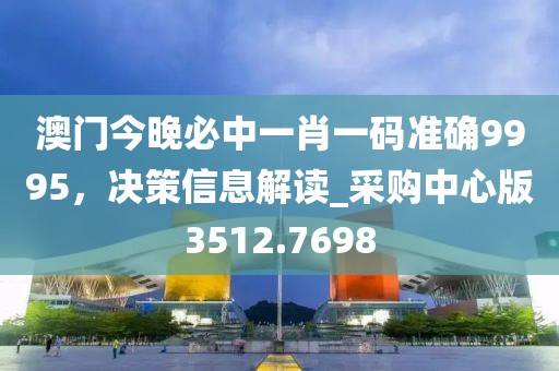澳门今晚必中一肖一码准确9995，决策信息解读_采购中心版3512.7698