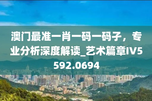 澳门最准一肖一码一码孑，专业分析深度解读_艺术篇章IV5592.0694