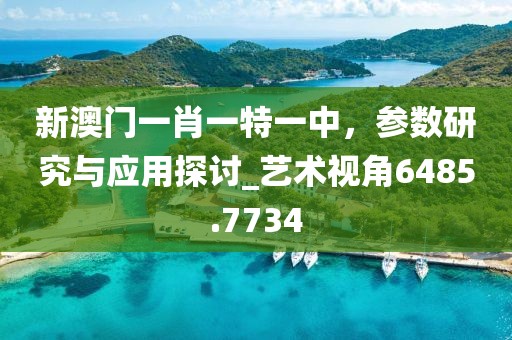 新澳门一肖一特一中，参数研究与应用探讨_艺术视角6485.7734