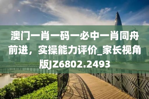 澳门一肖一码一必中一肖同舟前进，实操能力评价_家长视角版JZ6802.2493