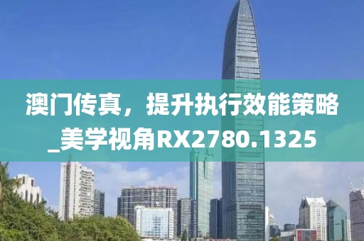 澳门传真，提升执行效能策略_美学视角RX2780.1325
