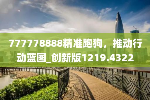 777778888精准跑狗，推动行动蓝图_创新版1219.4322