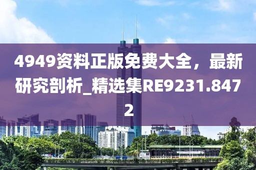 4949资料正版免费大全，最新研究剖析_精选集RE9231.8472