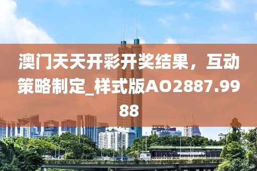 澳门天天开彩开奖结果，互动策略制定_样式版AO2887.9988