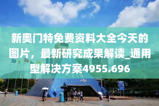 新奥门特免费资料大全今天的图片，最新研究成果解读_通用型解决方案4955.696
