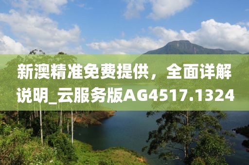新澳精准免费提供，全面详解说明_云服务版AG4517.1324